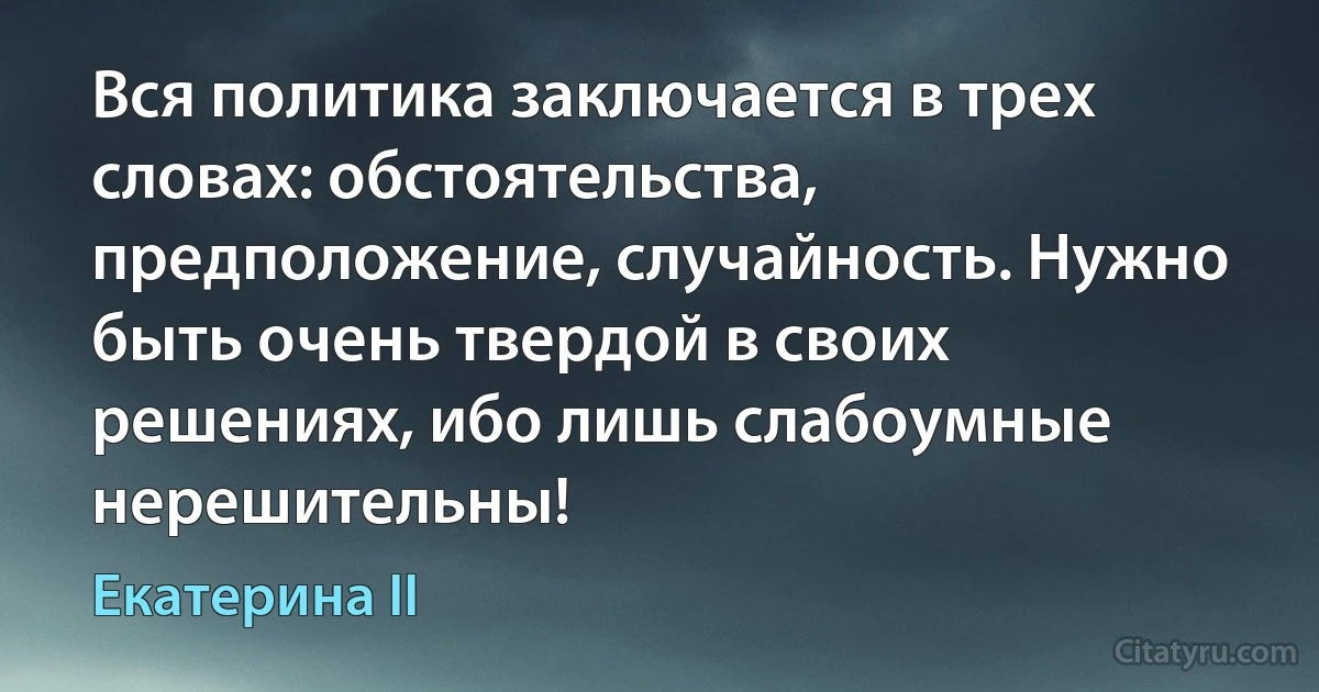 Вся политика заключается в трех словах: обстоятельства, предположение, случайность. Нужно быть очень твердой в своих решениях, ибо лишь слабоумные нерешительны! (Екатерина II)