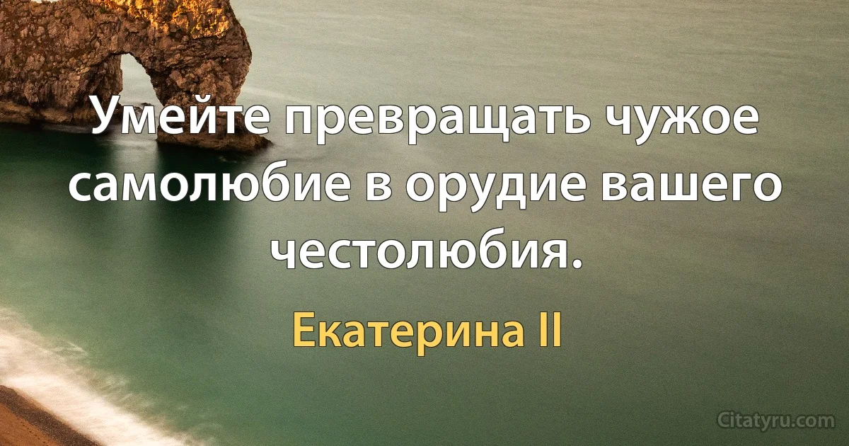 Умейте превращать чужое самолюбие в орудие вашего честолюбия. (Екатерина II)