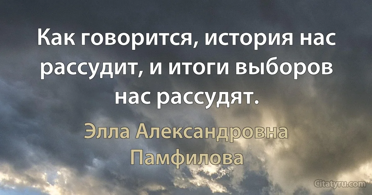 Как говорится, история нас рассудит, и итоги выборов нас рассудят. (Элла Александровна Памфилова)