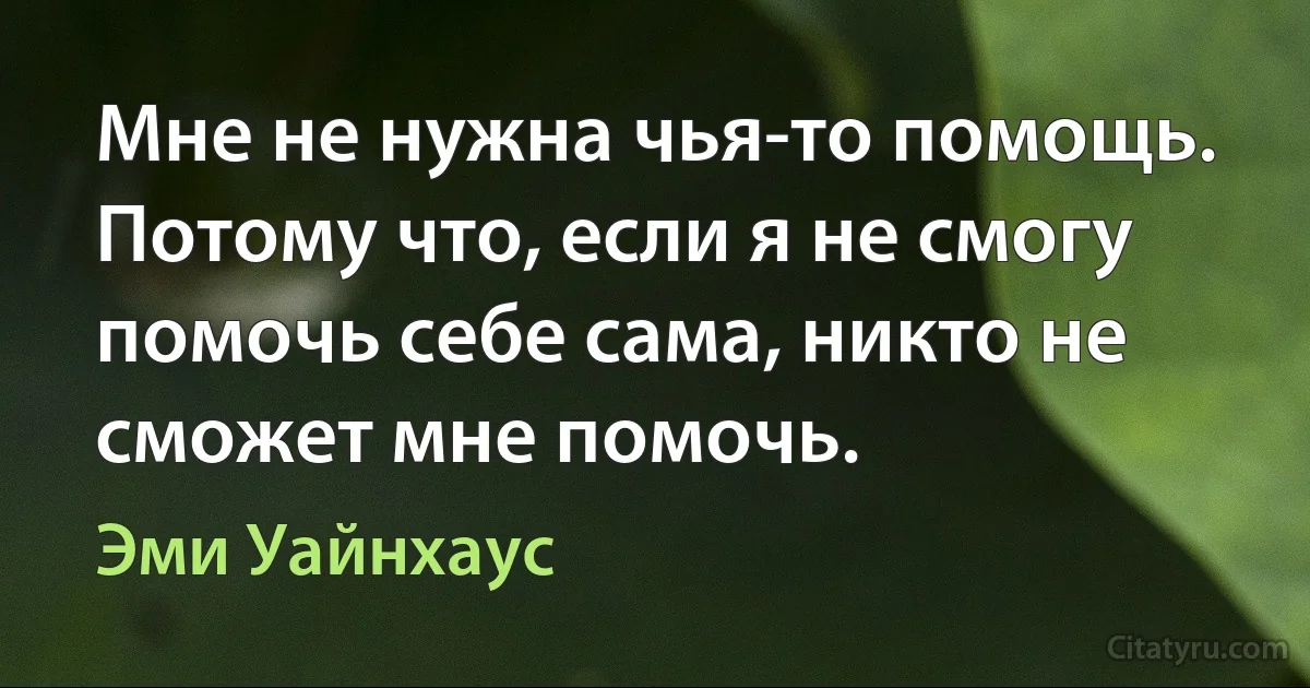 Мне не нужна чья-то помощь. Потому что, если я не смогу помочь себе сама, никто не сможет мне помочь. (Эми Уайнхаус)