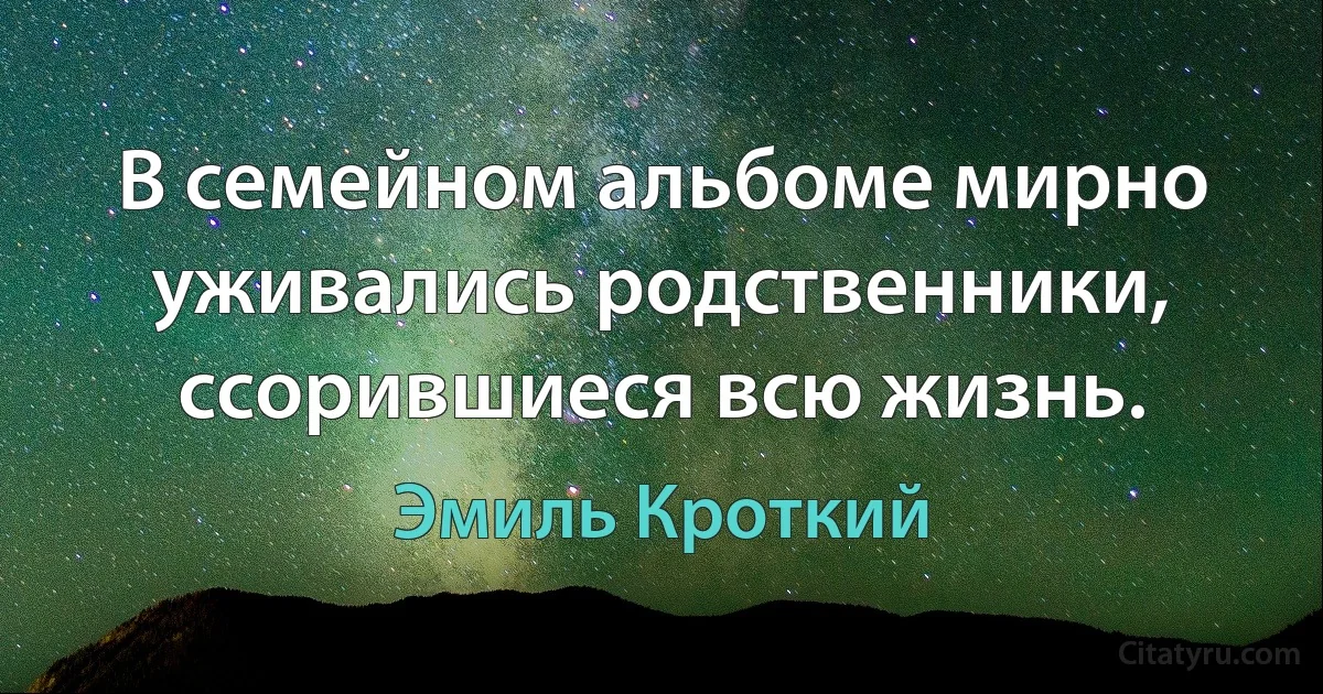 В семейном альбоме мирно уживались родственники, ссорившиеся всю жизнь. (Эмиль Кроткий)