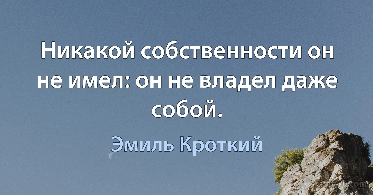 Никакой собственности он не имел: он не владел даже собой. (Эмиль Кроткий)