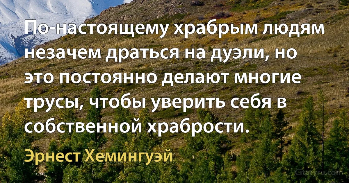 По-настоящему храбрым людям незачем драться на дуэли, но это постоянно делают многие трусы, чтобы уверить себя в собственной храбрости. (Эрнест Хемингуэй)