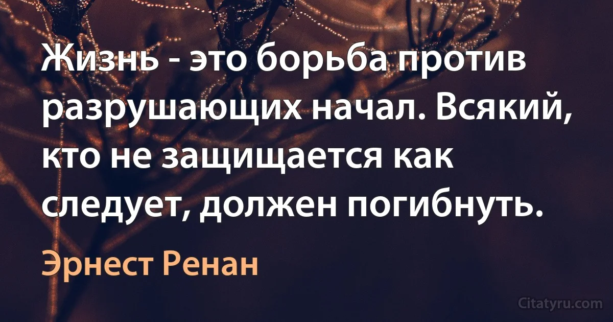 Жизнь - это борьба против разрушающих начал. Всякий, кто не защищается как следует, должен погибнуть. (Эрнест Ренан)