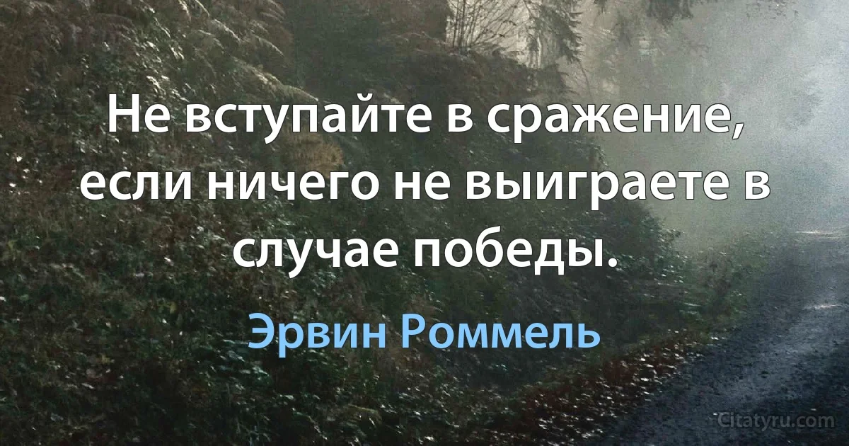 Не вступайте в сражение, если ничего не выиграете в случае победы. (Эрвин Роммель)