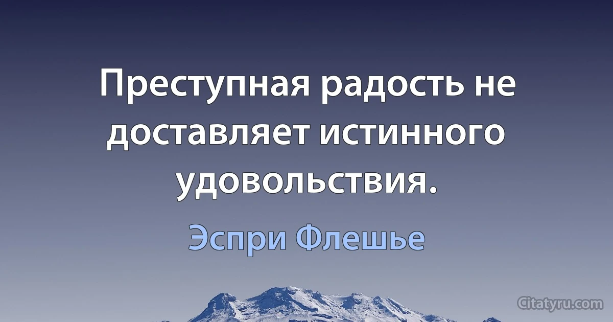 Преступная радость не доставляет истинного удовольствия. (Эспри Флешье)