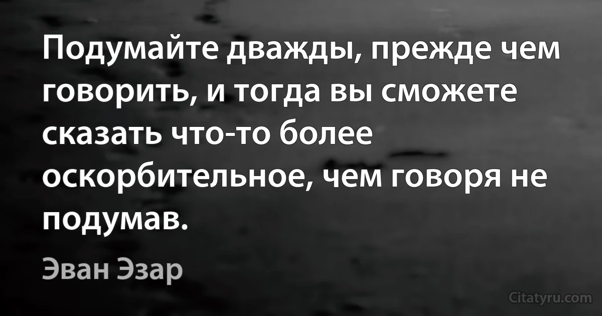 Подумайте дважды, прежде чем говорить, и тогда вы сможете сказать что-то более оскорбительное, чем говоря не подумав. (Эван Эзар)