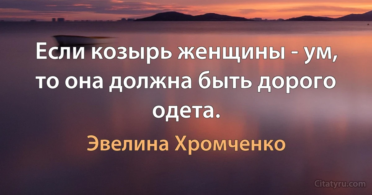 Если козырь женщины - ум, то она должна быть дорого одета. (Эвелина Хромченко)