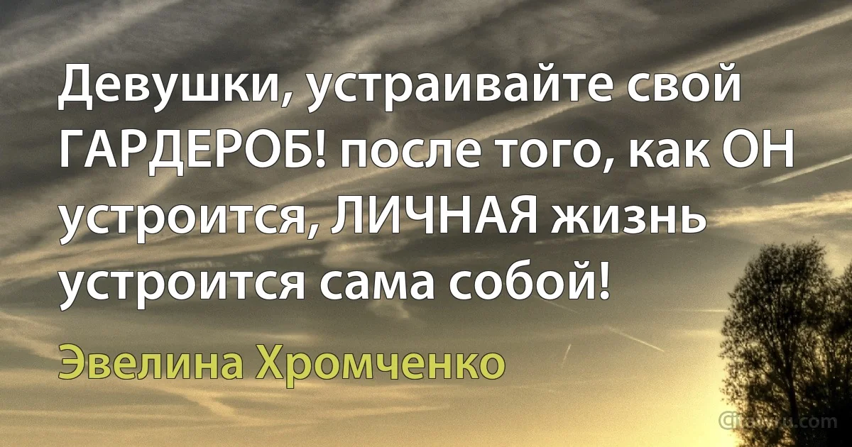 Девушки, устраивайте свой ГАРДЕРОБ! после того, как ОН устроится, ЛИЧНАЯ жизнь устроится сама собой! (Эвелина Хромченко)