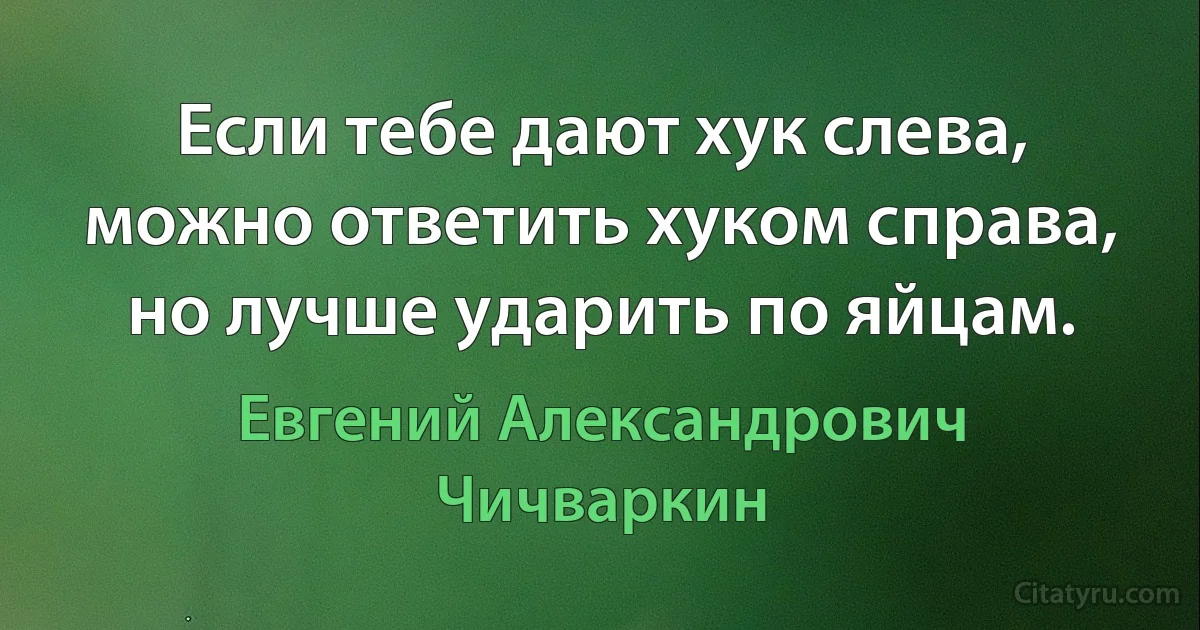 Если тебе дают хук слева, можно ответить хуком справа, но лучше ударить по яйцам. (Евгений Александрович Чичваркин)