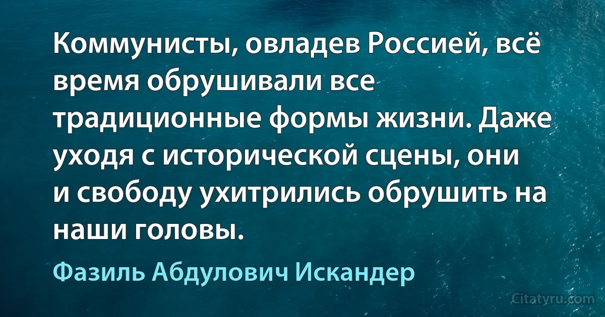 Коммунисты, овладев Россией, всё время обрушивали все традиционные формы жизни. Даже уходя с исторической сцены, они и свободу ухитрились обрушить на наши головы. (Фазиль Абдулович Искандер)