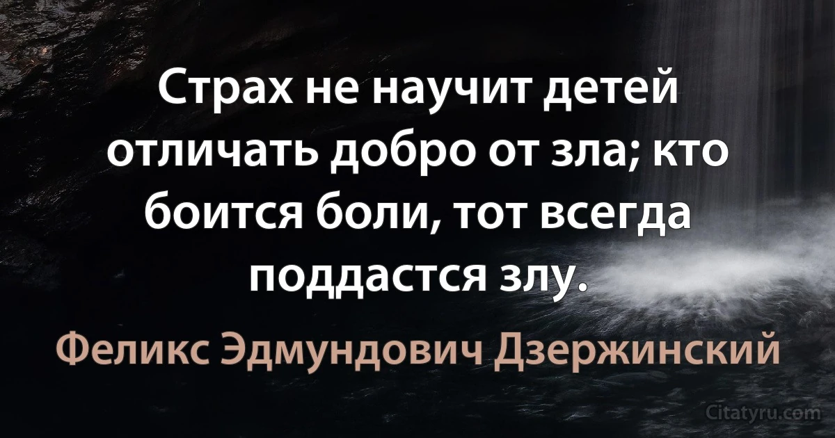 Страх не научит детей отличать добро от зла; кто боится боли, тот всегда поддастся злу. (Феликс Эдмундович Дзержинский)