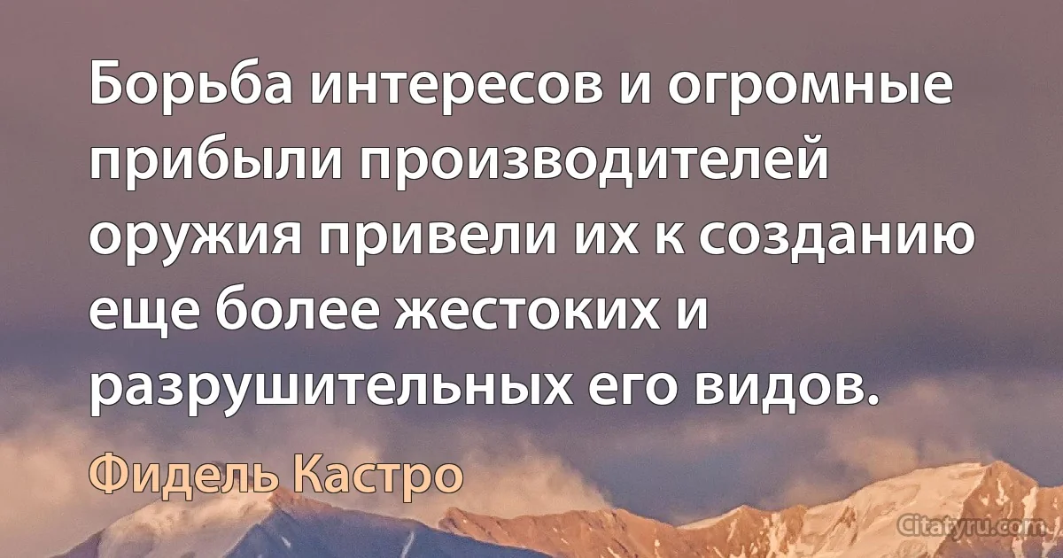 Борьба интересов и огромные прибыли производителей оружия привели их к созданию еще более жестоких и разрушительных его видов. (Фидель Кастро)