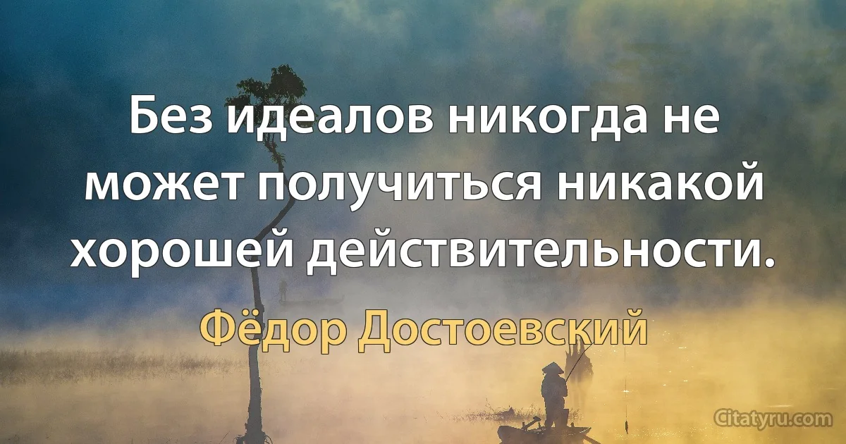 Без идеалов никогда не может получиться никакой хорошей действительности. (Фёдор Достоевский)