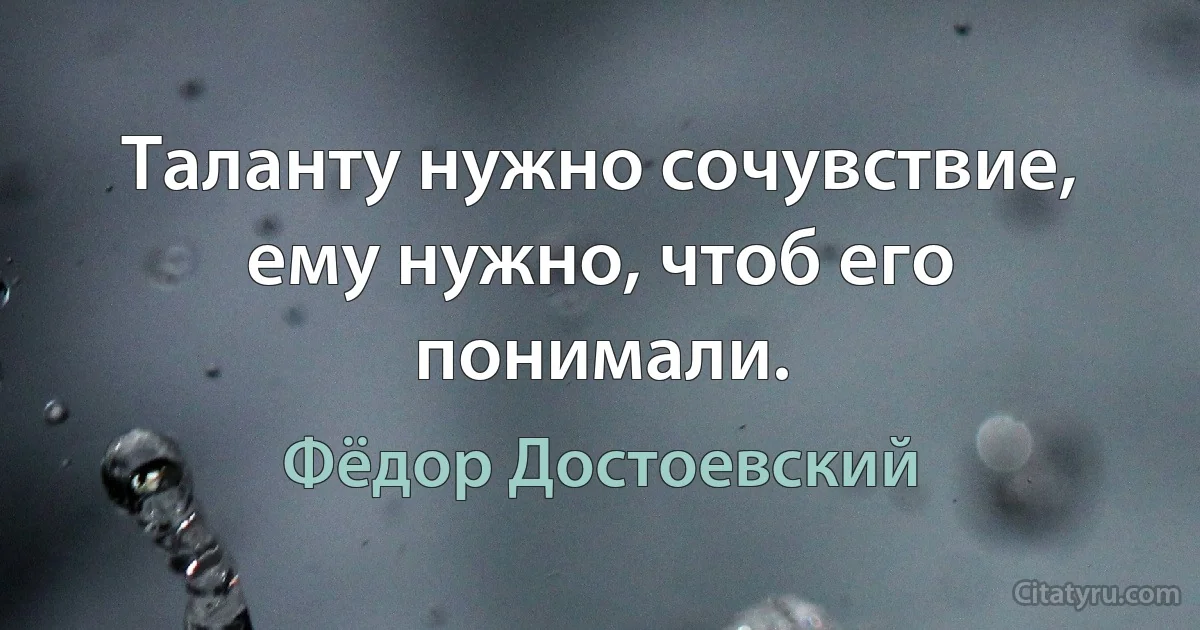 Таланту нужно сочувствие, ему нужно, чтоб его понимали. (Фёдор Достоевский)