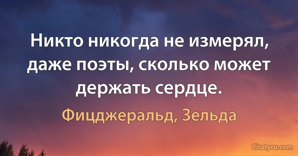 Никто никогда не измерял, даже поэты, сколько может держать сердце. (Фицджеральд, Зельда)