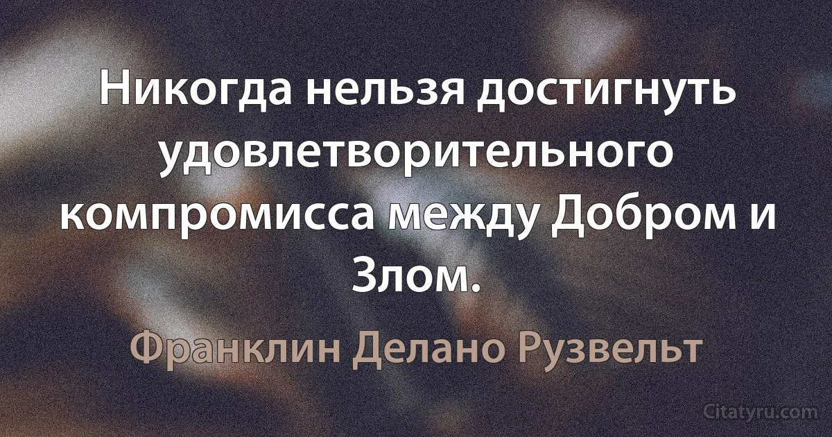 Никогда нельзя достигнуть удовлетворительного компромисса между Добром и Злом. (Франклин Делано Рузвельт)