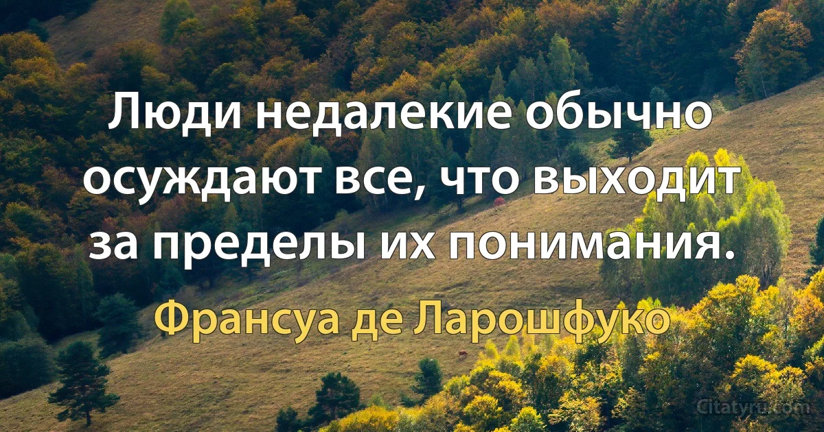 Люди недалекие обычно осуждают все, что выходит за пределы их понимания. (Франсуа де Ларошфуко)