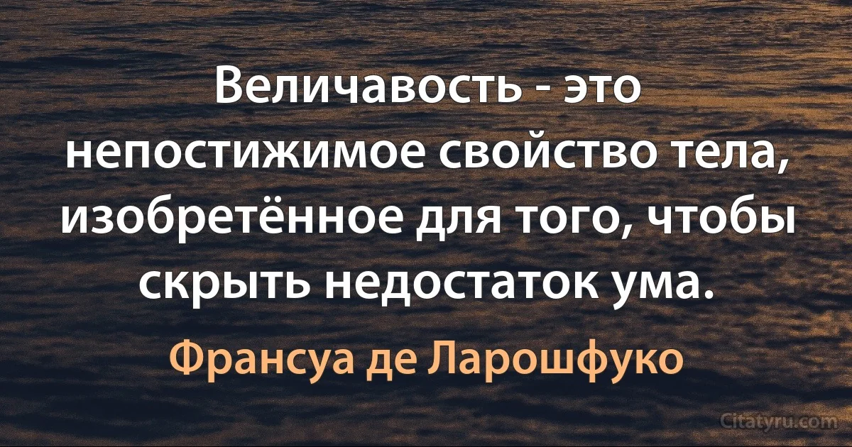 Величавость - это непостижимое свойство тела, изобретённое для того, чтобы скрыть недостаток ума. (Франсуа де Ларошфуко)