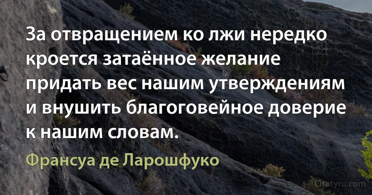 За отвращением ко лжи нередко кроется затаённое желание придать вес нашим утверждениям и внушить благоговейное доверие к нашим словам. (Франсуа де Ларошфуко)