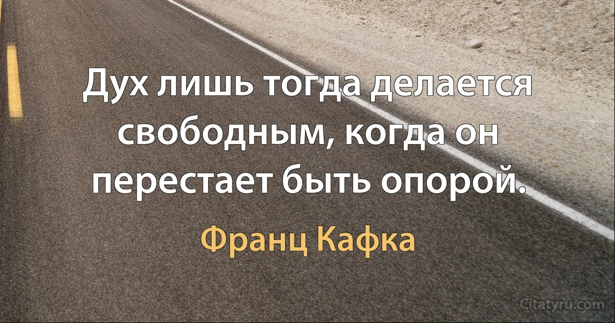 Дух лишь тогда делается свободным, когда он перестает быть опорой. (Франц Кафка)