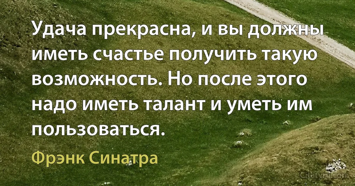 Удача прекрасна, и вы должны иметь счастье получить такую возможность. Но после этого надо иметь талант и уметь им пользоваться. (Фрэнк Синатра)