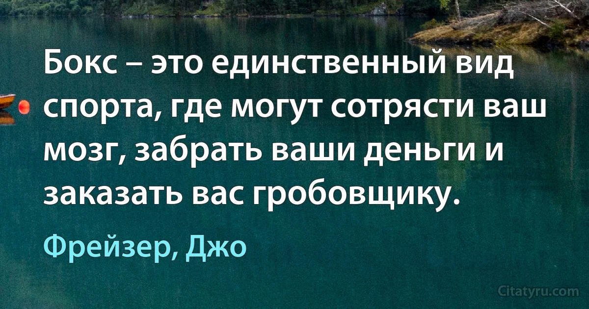 Бокс – это единственный вид спорта, где могут сотрясти ваш мозг, забрать ваши деньги и заказать вас гробовщику. (Фрейзер, Джо)