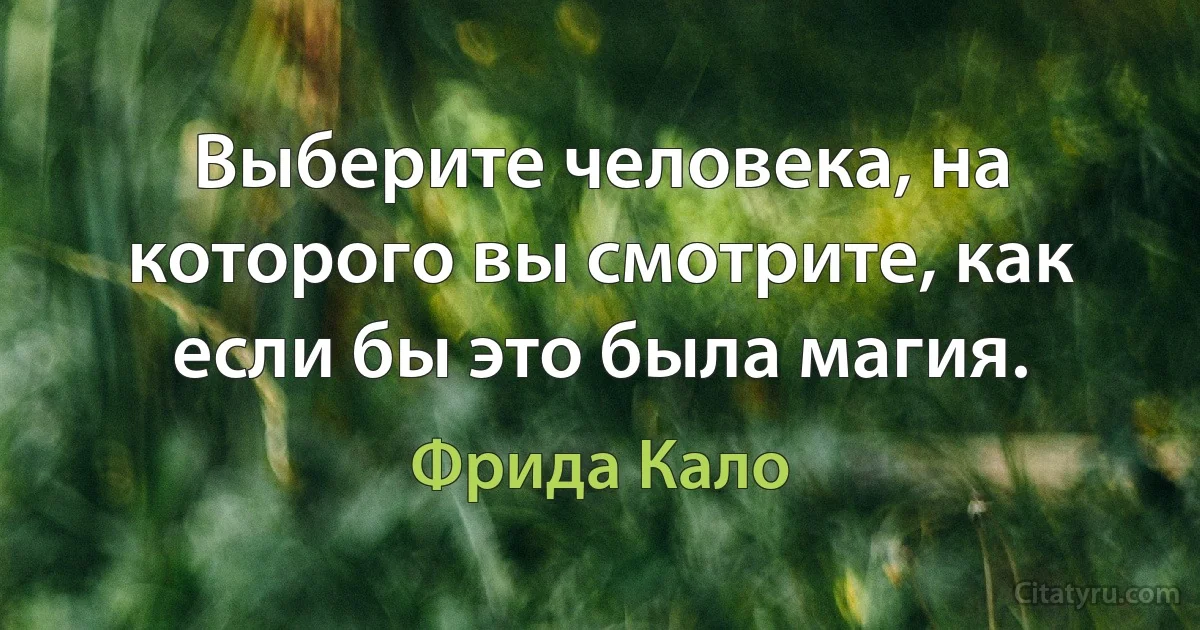 Выберите человека, на которого вы смотрите, как если бы это была магия. (Фрида Кало)