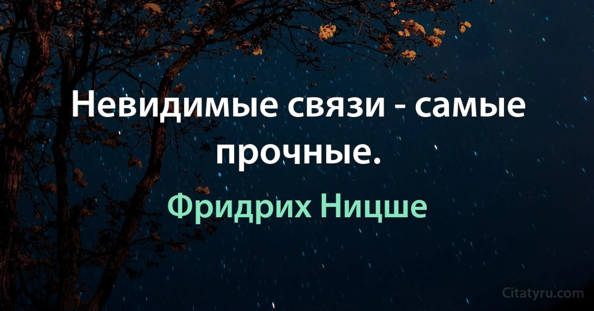 Невидимые связи - самые прочные. (Фридрих Ницше)