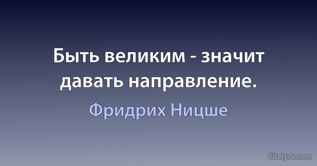 Быть великим - значит давать направление. (Фридрих Ницше)