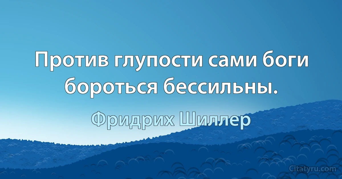 Против глупости сами боги бороться бессильны. (Фридрих Шиллер)