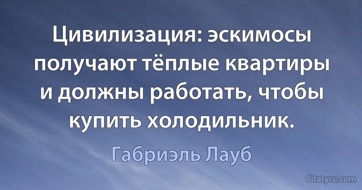 Цивилизация: эскимосы получают тёплые квартиры и должны работать, чтобы купить холодильник. (Габриэль Лауб)