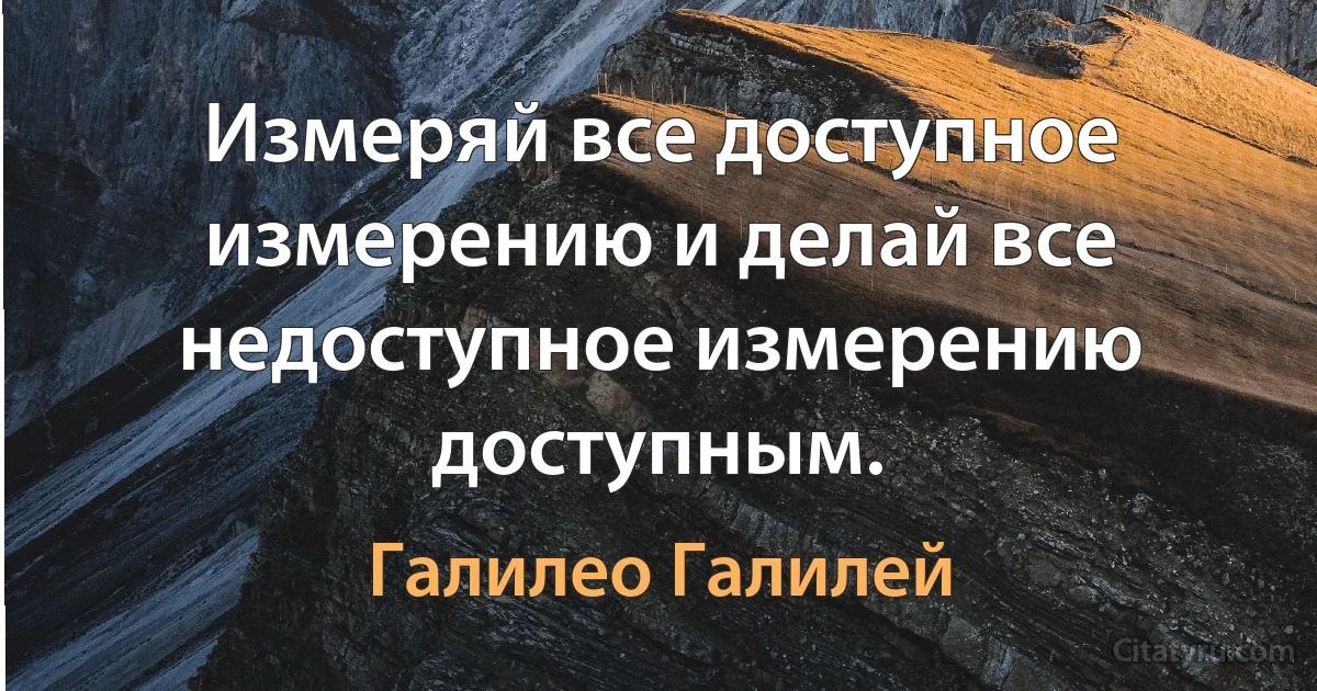 Измеряй все доступное измерению и делай все недоступное измерению доступным. (Галилео Галилей)