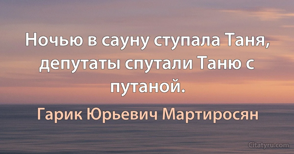 Ночью в сауну ступала Таня, депутаты спутали Таню с путаной. (Гарик Юрьевич Мартиросян)