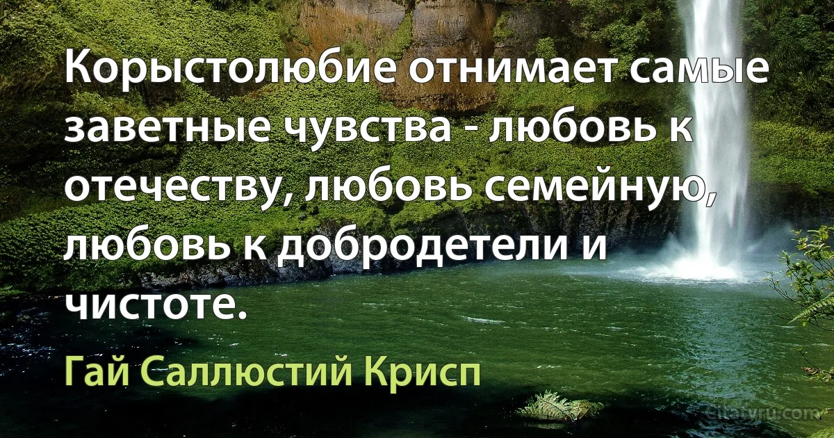 Корыстолюбие отнимает самые заветные чувства - любовь к отечеству, любовь семейную, любовь к добродетели и чистоте. (Гай Саллюстий Крисп)