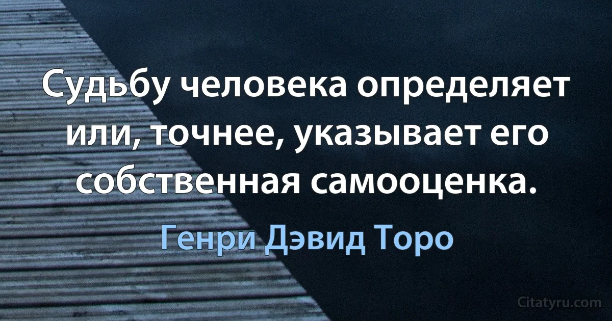 Судьбу человека определяет или, точнее, указывает его собственная самооценка. (Генри Дэвид Торо)