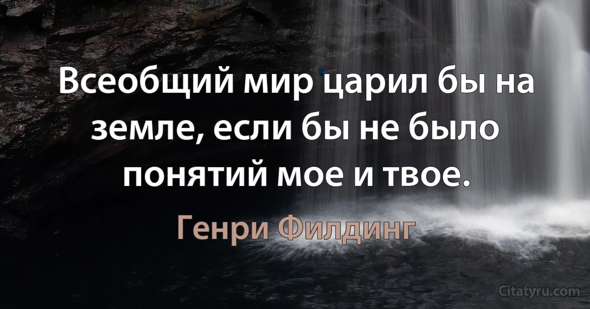 Всеобщий мир царил бы на земле, если бы не было понятий мое и твое. (Генри Филдинг)