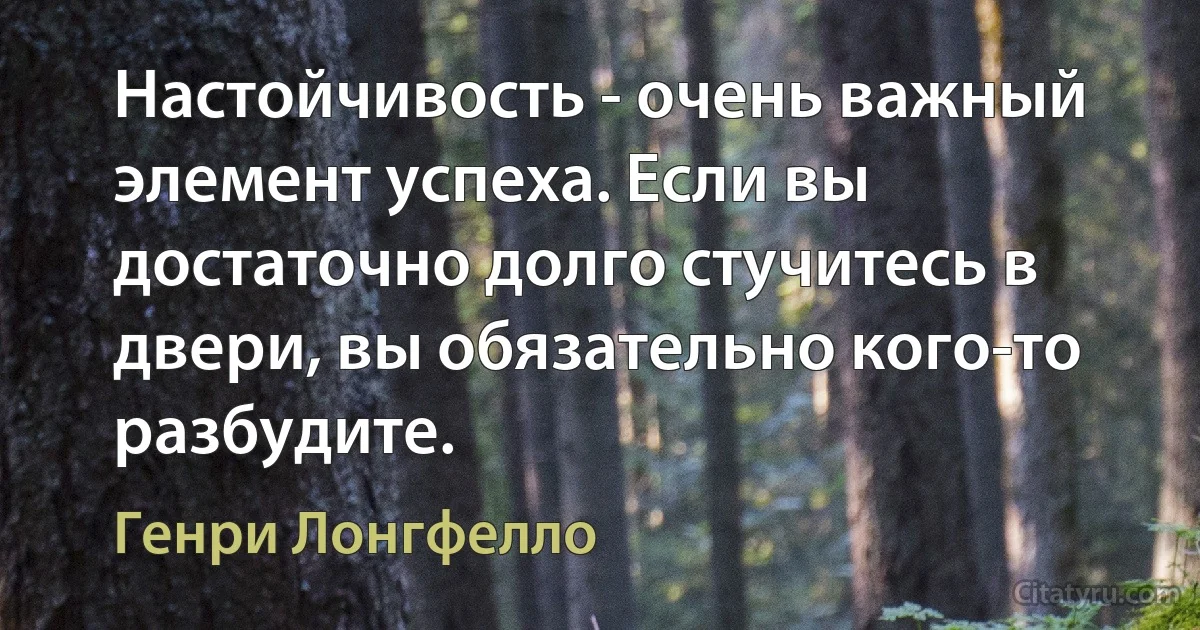 Настойчивость - очень важный элемент успеха. Если вы достаточно долго стучитесь в двери, вы обязательно кого-то разбудите. (Генри Лонгфелло)