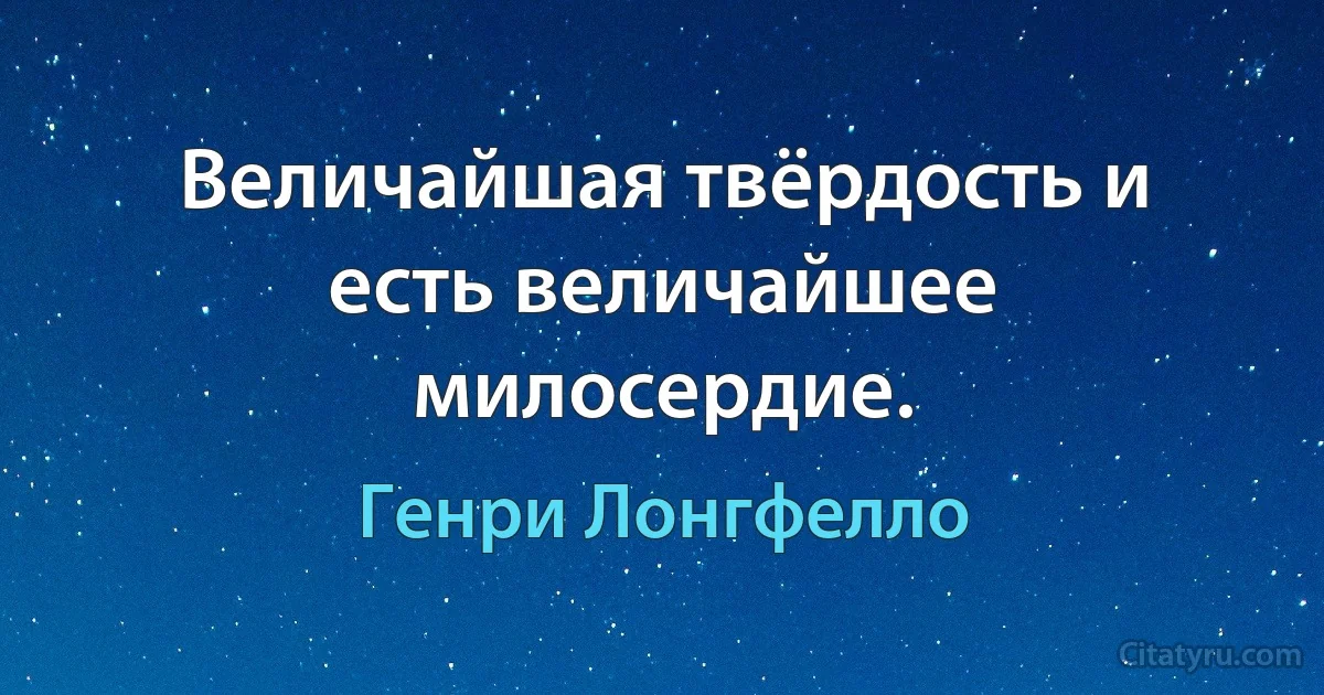 Величайшая твёрдость и есть величайшее милосердие. (Генри Лонгфелло)