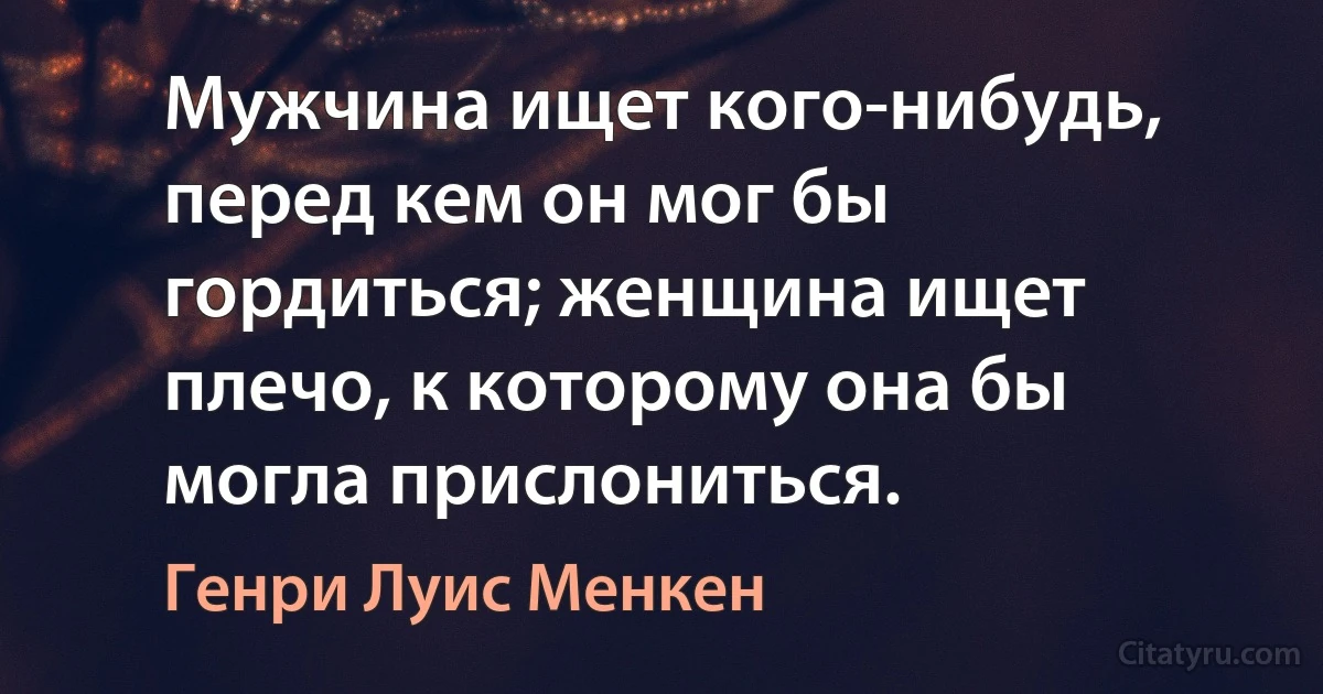 Мужчина ищет кого-нибудь, перед кем он мог бы гордиться; женщина ищет плечо, к которому она бы могла прислониться. (Генри Луис Менкен)