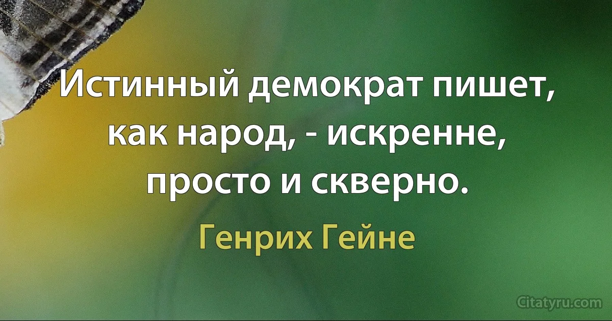 Истинный демократ пишет, как народ, - искренне, просто и скверно. (Генрих Гейне)