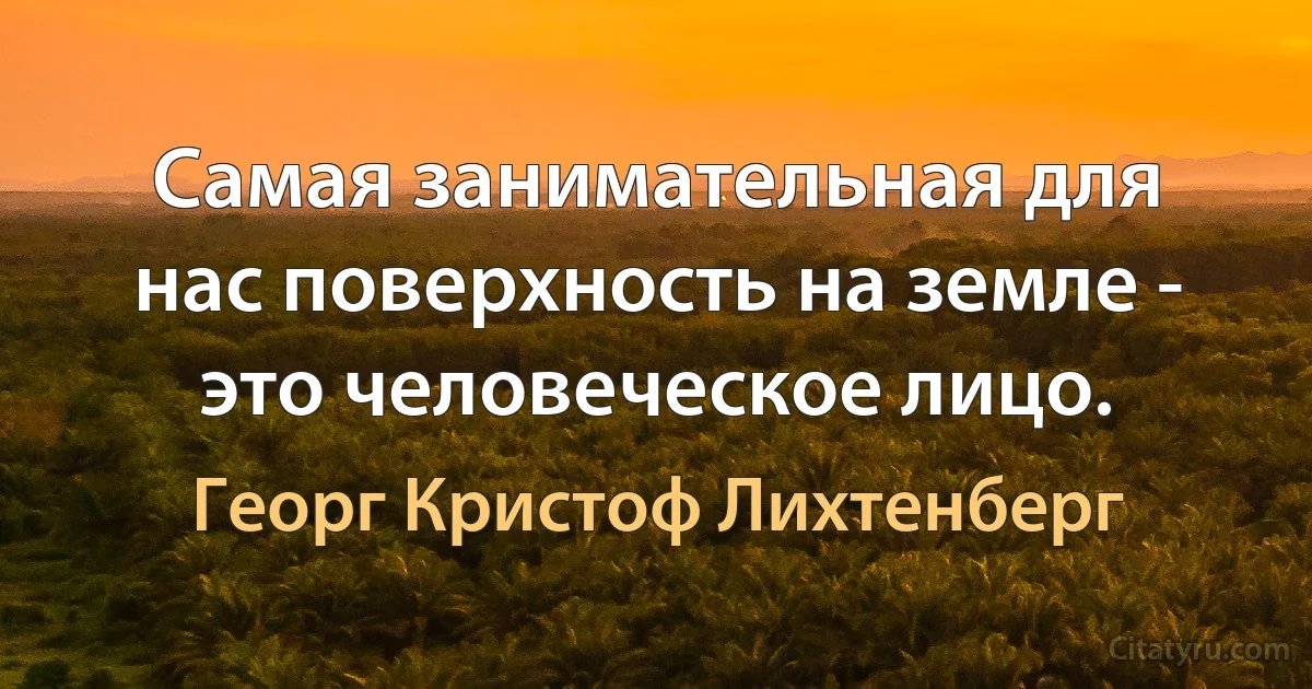 Самая занимательная для нас поверхность на земле - это человеческое лицо. (Георг Кристоф Лихтенберг)