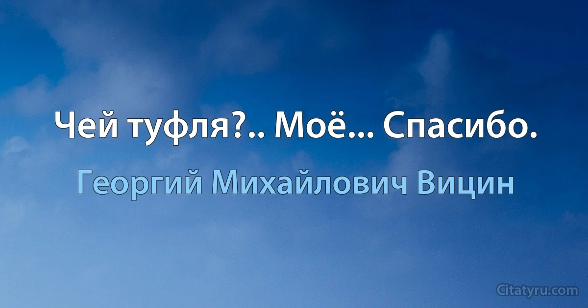 Чей туфля?.. Моё... Спасибо. (Георгий Михайлович Вицин)