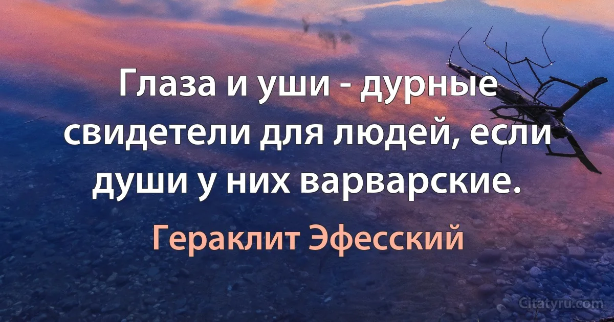 Глаза и уши - дурные свидетели для людей, если души у них варварские. (Гераклит Эфесский)