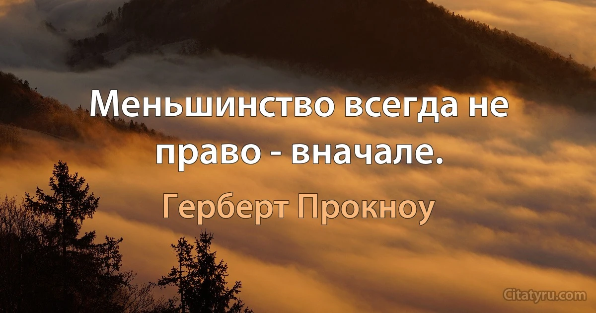 Меньшинство всегда не право - вначале. (Герберт Прокноу)