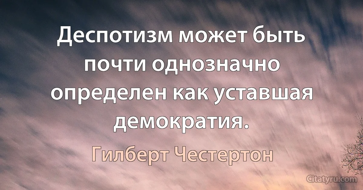 Деспотизм может быть почти однозначно определен как уставшая демократия. (Гилберт Честертон)