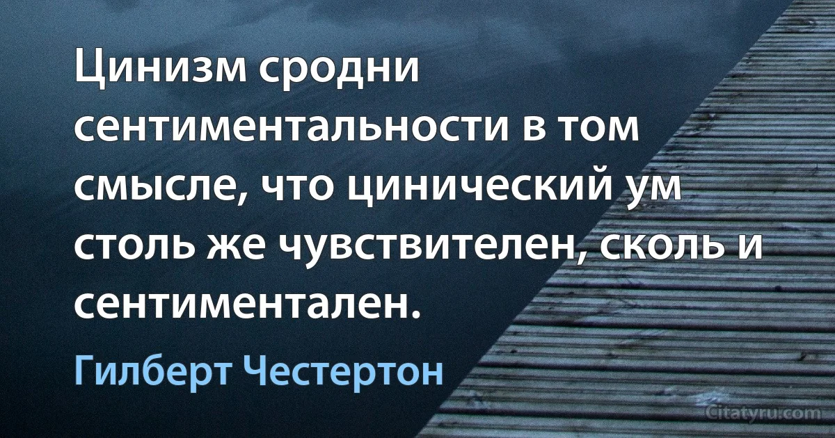 Цинизм сродни сентиментальности в том смысле, что цинический ум столь же чувствителен, сколь и сентиментален. (Гилберт Честертон)