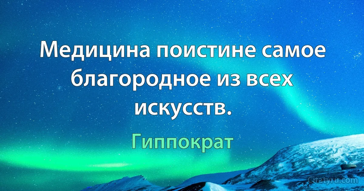 Медицина поистине самое благородное из всех искусств. (Гиппократ)