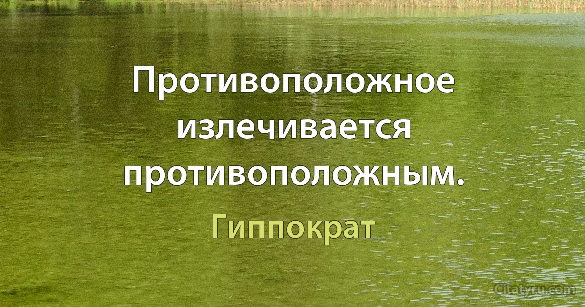 Противоположное излечивается противоположным. (Гиппократ)