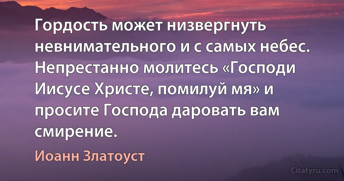 Гордость может низвергнуть невнимательного и с самых небес. Непрестанно молитесь «Господи Иисусе Христе, помилуй мя» и просите Господа даровать вам смирение. (Иоанн Златоуст)